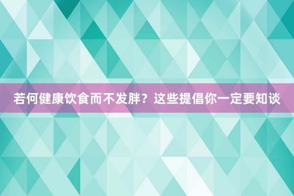 若何健康饮食而不发胖？这些提倡你一定要知谈